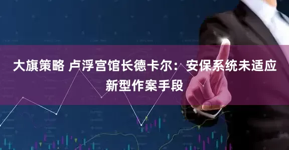 大旗策略 卢浮宫馆长德卡尔：安保系统未适应新型作案手段