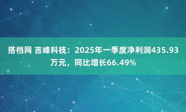 搭档网 吉峰科技：2025年一季度净利润435.93万元，同比增长66.49%