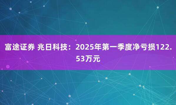 富途证券 兆日科技：2025年第一季度净亏损122.53万元
