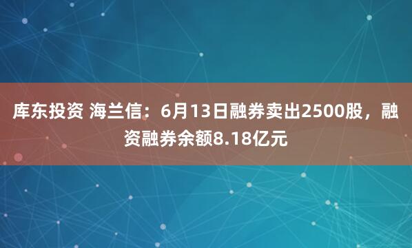 库东投资 海兰信：6月13日融券卖出2500股，融资融券余额8.18亿元