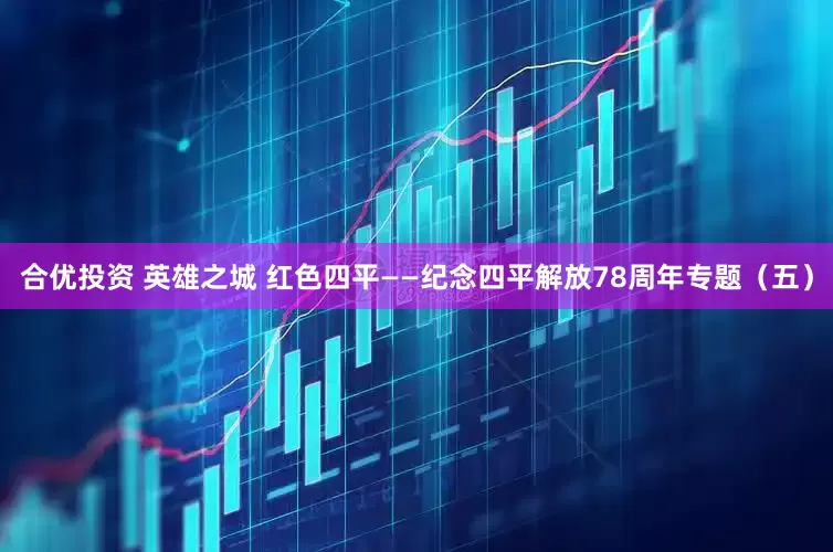 合优投资 英雄之城 红色四平——纪念四平解放78周年专题（五）