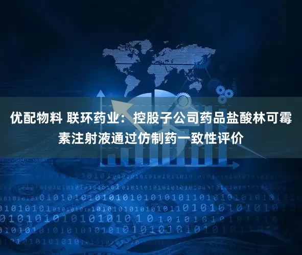 优配物料 联环药业：控股子公司药品盐酸林可霉素注射液通过仿制药一致性评价