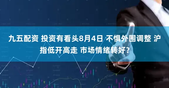 九五配资 投资有看头8月4日 不惧外围调整 沪指低开高走 市场情绪转好？