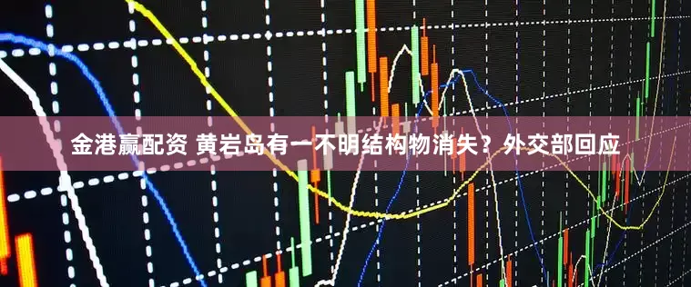 金港赢配资 黄岩岛有一不明结构物消失？外交部回应