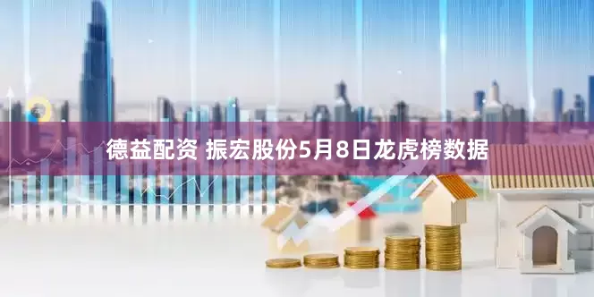 德益配资 振宏股份5月8日龙虎榜数据