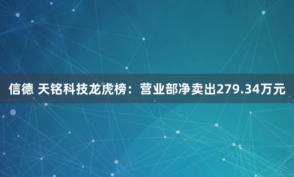 信德 天铭科技龙虎榜：营业部净卖出279.34万元